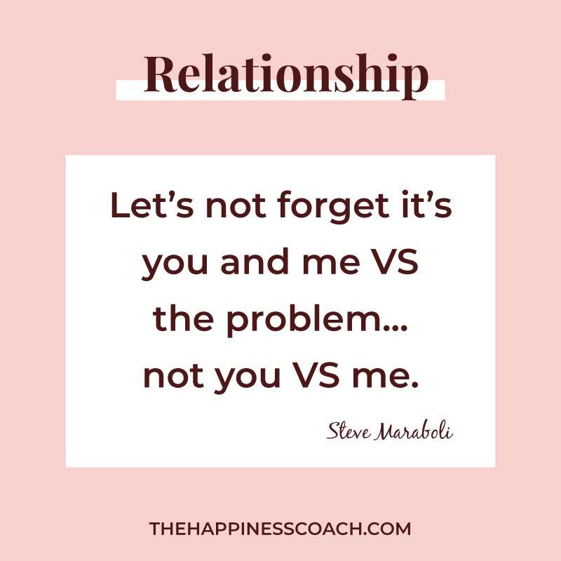 let's not forget it's you and me VS the problem, not you vs me.