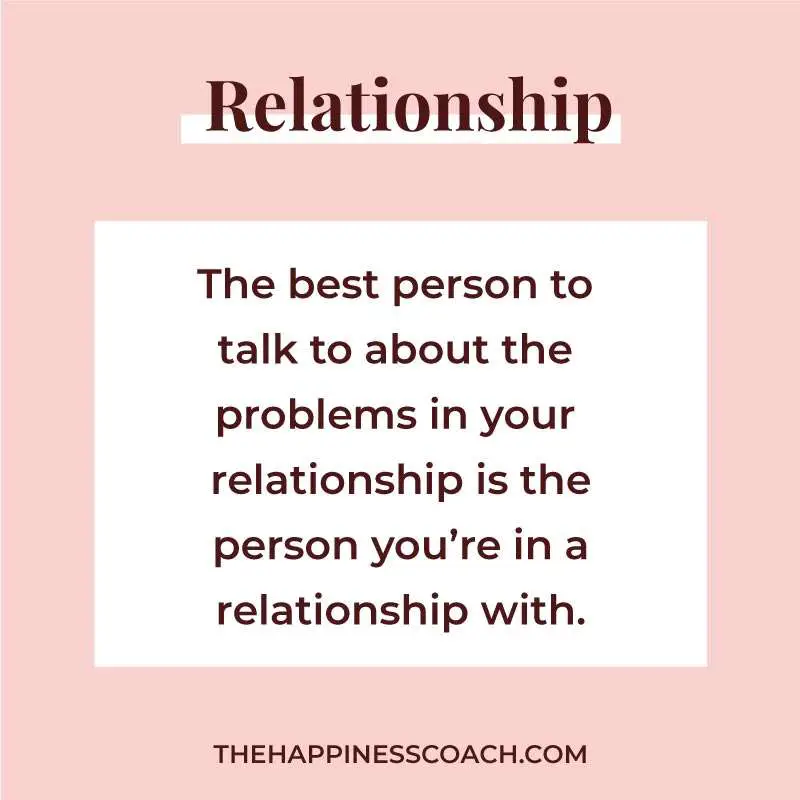 The best person to talk to about the problems in your relationship is the person you're in a relationship with.