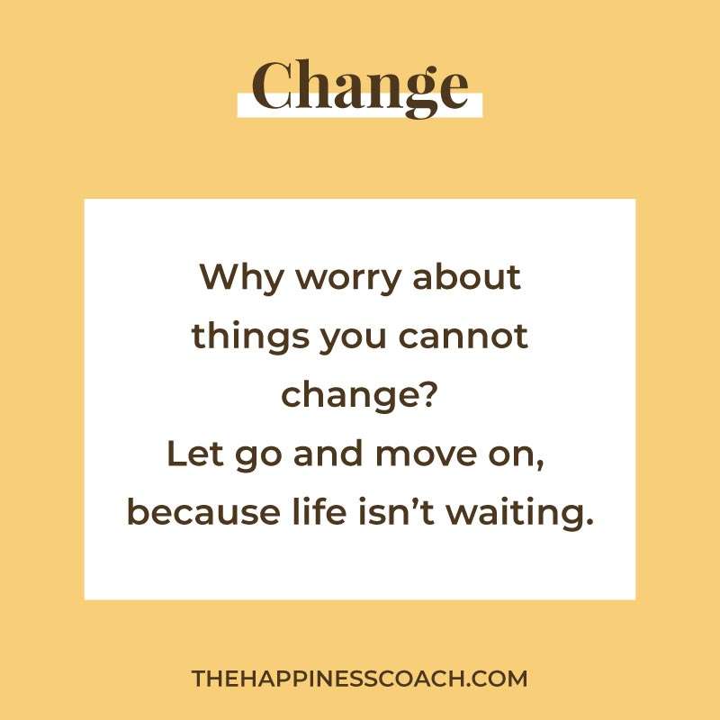 Why worry about things you cannot change? let go and move on because life isn't waiting.