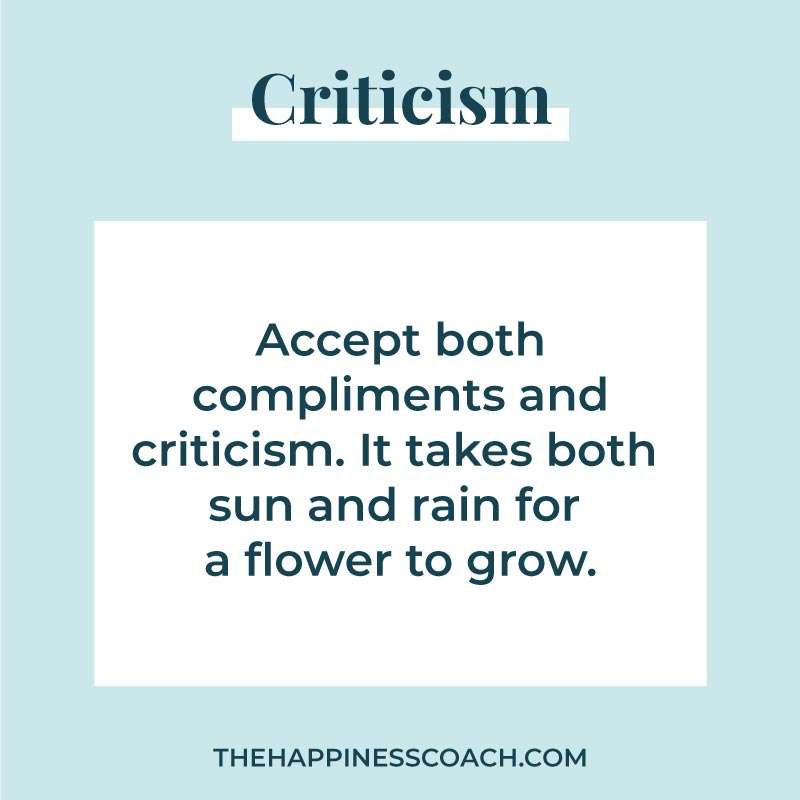 Accept both compliments and criticism. It takes both sun and rain for a flower to grow.