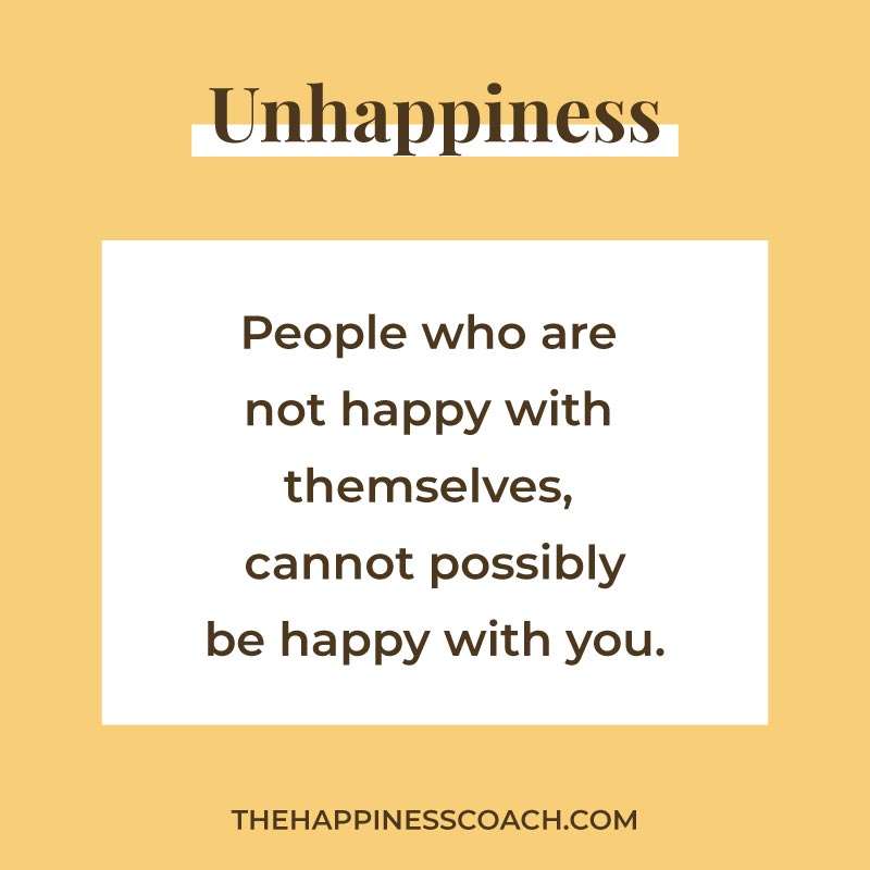 people who are not happy with themselves, cannot possibly be happy with you.