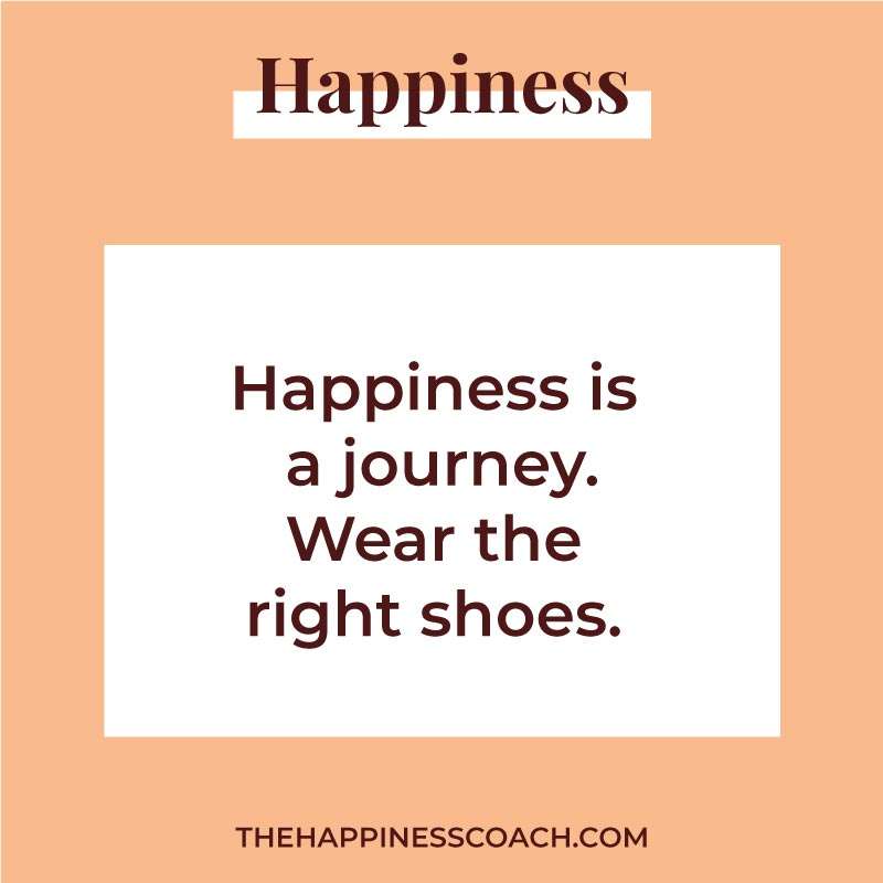 Happiness is a journey. Wear the right shoes.