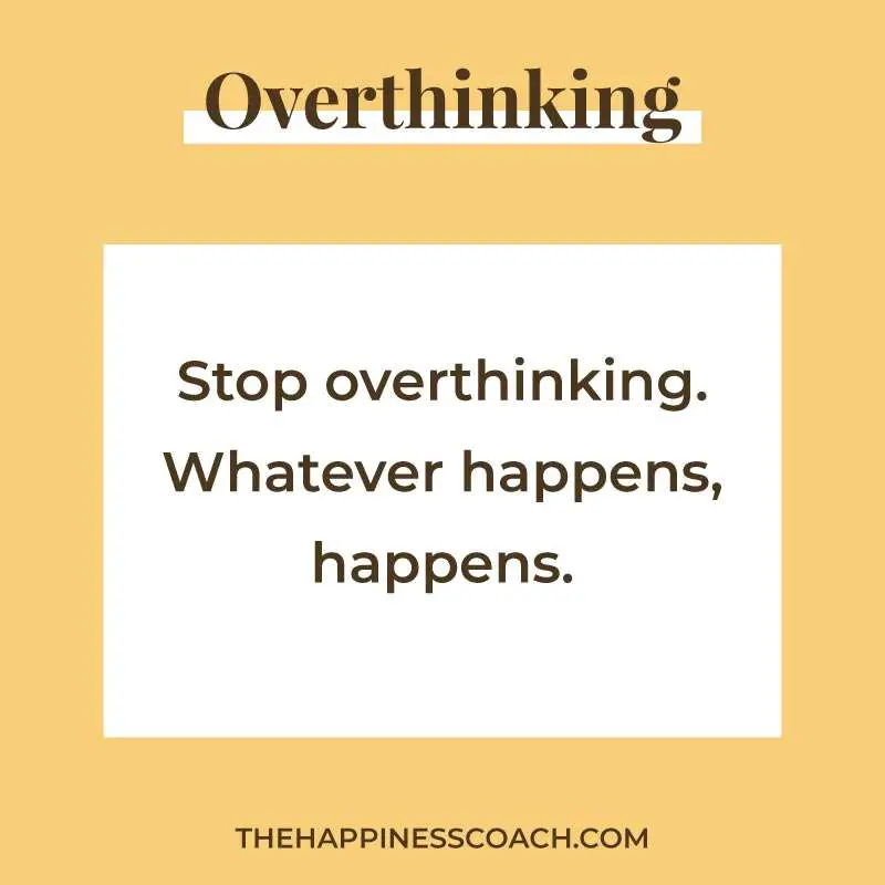 Stop overthinking. Whatever happens, happens.