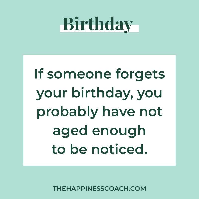 if someone forgets your birthday, your probably have not aged enough to be noticed.