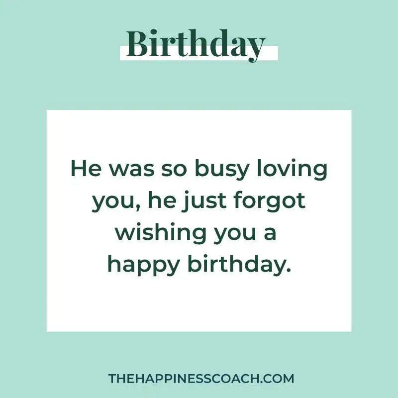 He was so busy loving you, he just forgot wishing you a happy birthday.