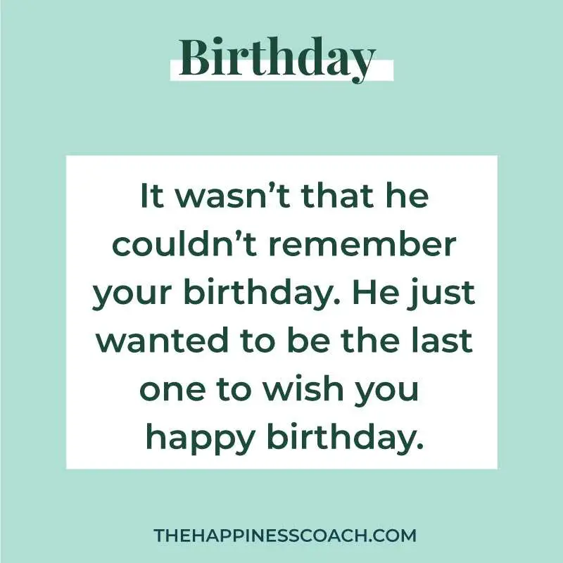 It wasn't that he couldn't remember your birthday. He just wanted to be the last one to wish you happy birthday.