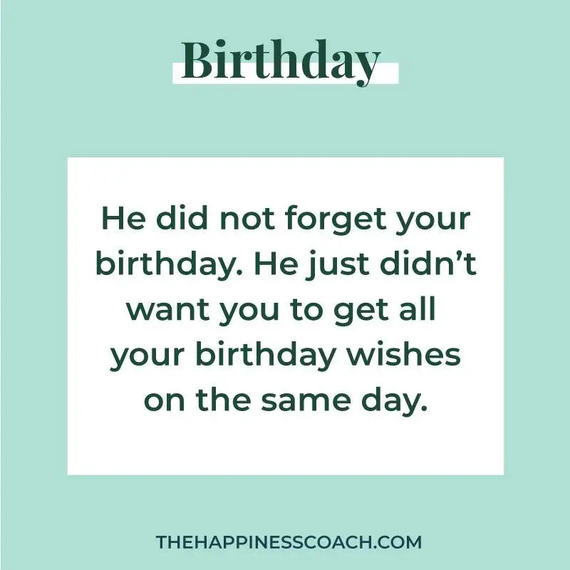 He did not forget your birthday. He just did not want you to get all your birthday wishes on the same day.