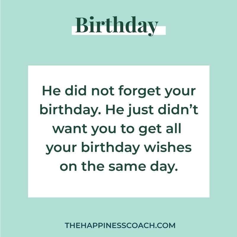 He did not forget your birthday. He just did not want you to get all your birthday wishes on the same day.