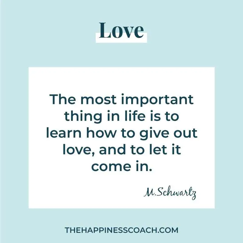 the most important thing in life is to learn how to give out love and to let it come in.