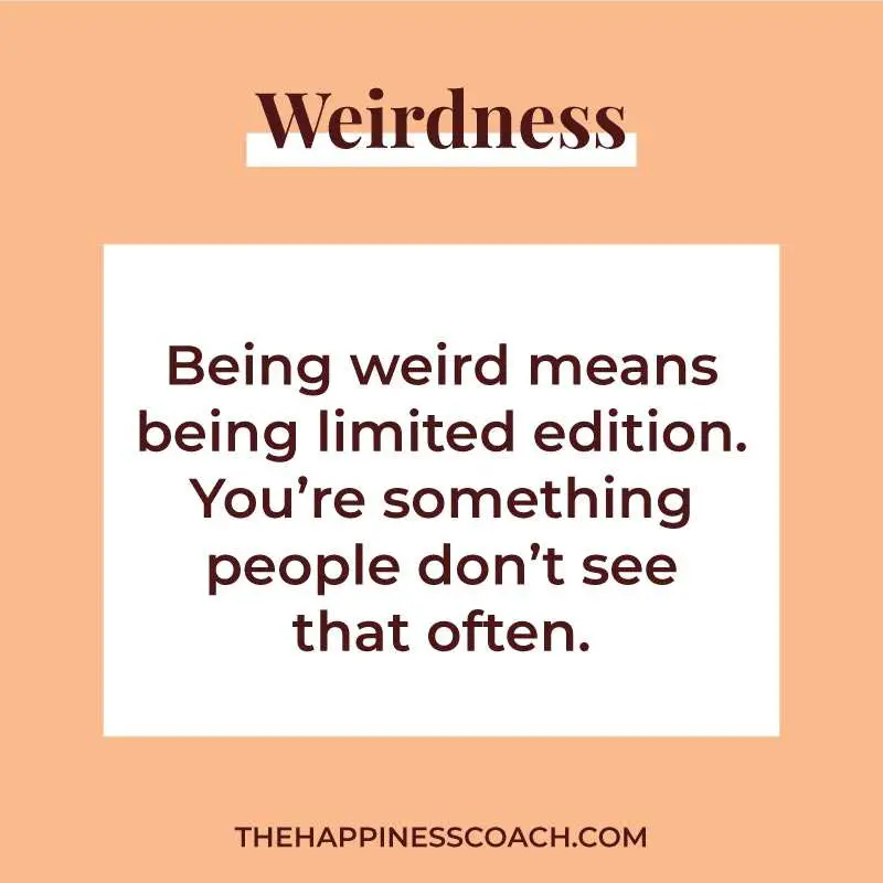 being weird means being limited edition. you're something people don't see that often.