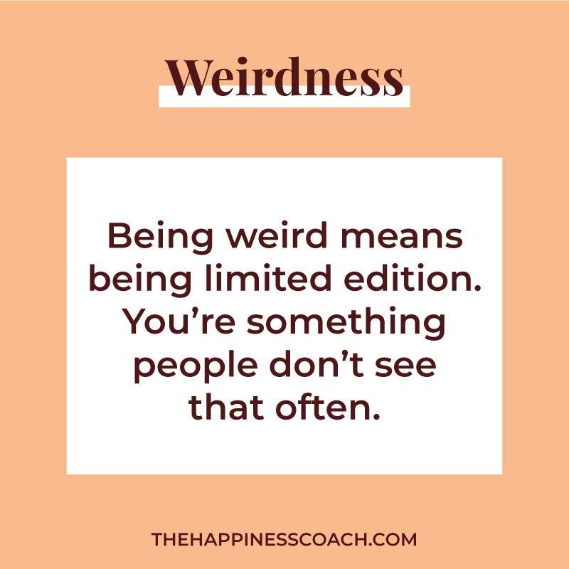 being weird means being limited edition. you're something people don't see that often.