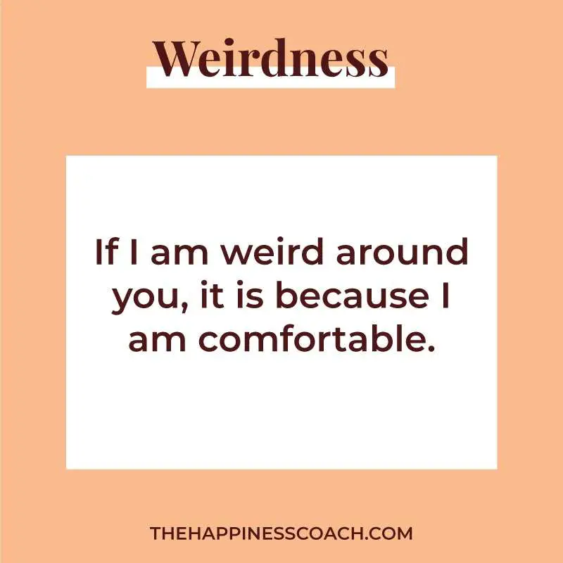 I am weird around you, it is because I am comfortable.