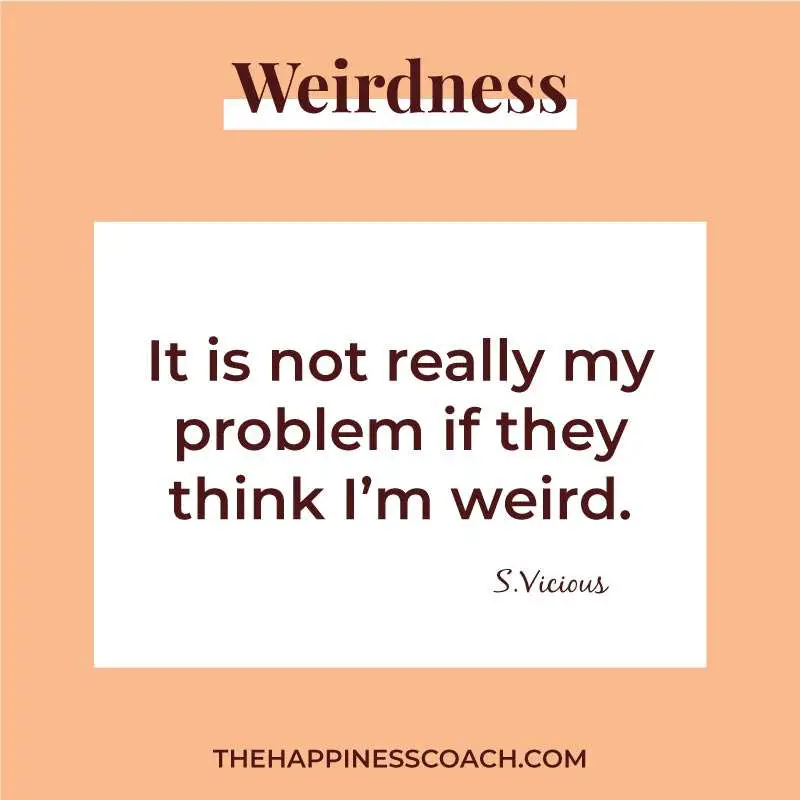 It is not really my problem if they think i am weird.