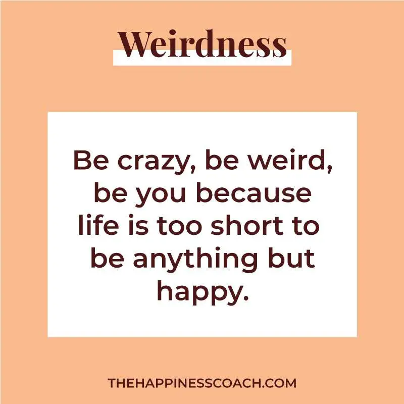 be crazy, be weird, be you because life is too short to be anything but happy.