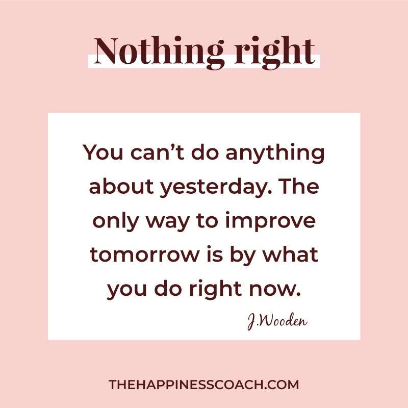 You can't do anything about yesterday. the only way to improve tomorrow is by what you do right now.