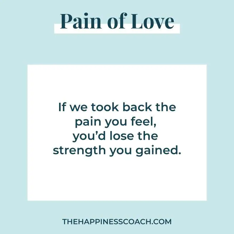 If we took back the pain you feel, you'd lose the strength you gained.