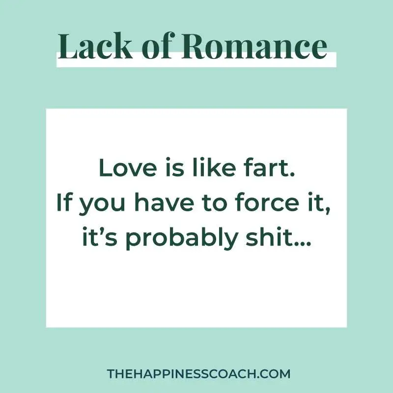 love is like fart. if you have to force it, it is probably shit....