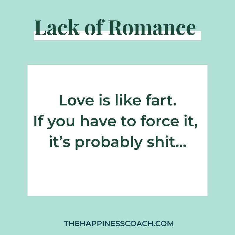 love is like fart. if you have to force it, it is probably shit....