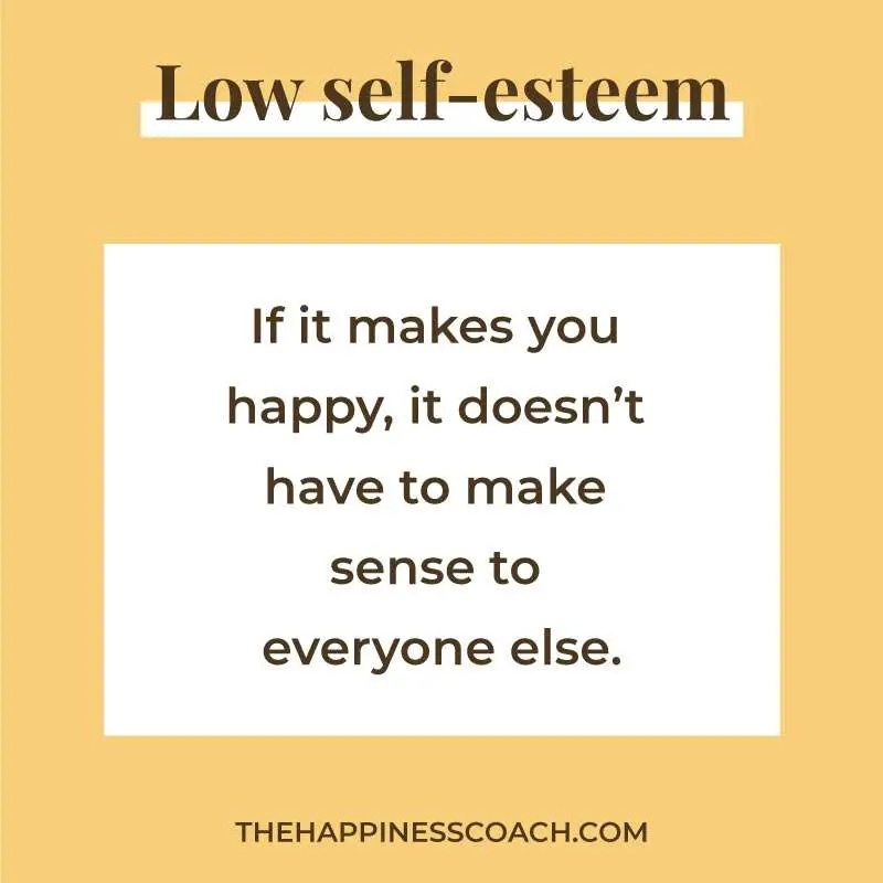 low self esteem quote 7: “If it makes you happy, it doesn’t have to make sense to everyone else.” 